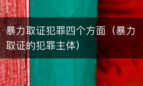 暴力取证犯罪四个方面（暴力取证的犯罪主体）