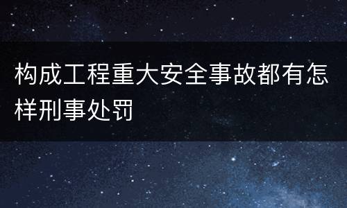 构成工程重大安全事故都有怎样刑事处罚