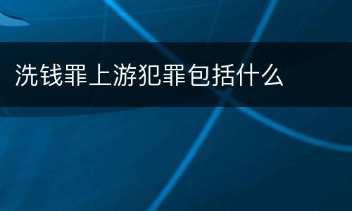洗钱罪上游犯罪包括什么