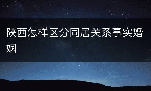 陕西怎样区分同居关系事实婚姻