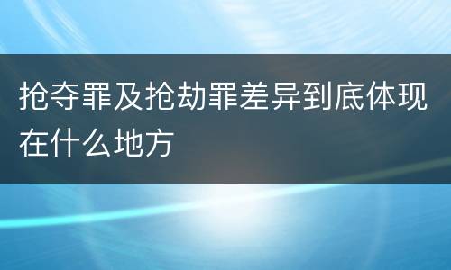 抢夺罪及抢劫罪差异到底体现在什么地方