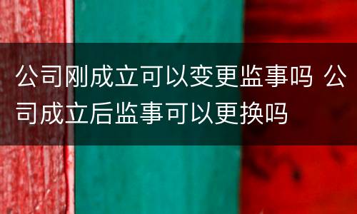 公司刚成立可以变更监事吗 公司成立后监事可以更换吗