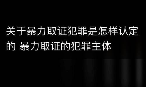 关于暴力取证犯罪是怎样认定的 暴力取证的犯罪主体