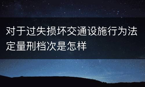 对于过失损坏交通设施行为法定量刑档次是怎样
