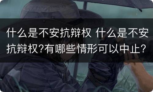 什么是不安抗辩权 什么是不安抗辩权?有哪些情形可以中止?