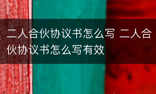 二人合伙协议书怎么写 二人合伙协议书怎么写有效