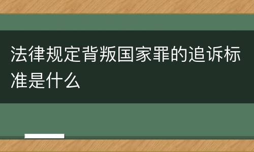 法律规定背叛国家罪的追诉标准是什么