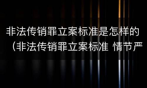 非法传销罪立案标准是怎样的（非法传销罪立案标准 情节严重）