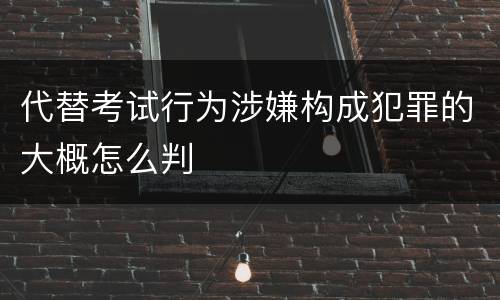 代替考试行为涉嫌构成犯罪的大概怎么判