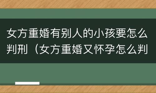女方重婚有别人的小孩要怎么判刑（女方重婚又怀孕怎么判）