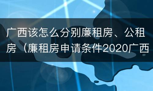 广西该怎么分别廉租房、公租房（廉租房申请条件2020广西）