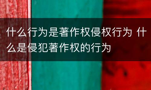 什么行为是著作权侵权行为 什么是侵犯著作权的行为
