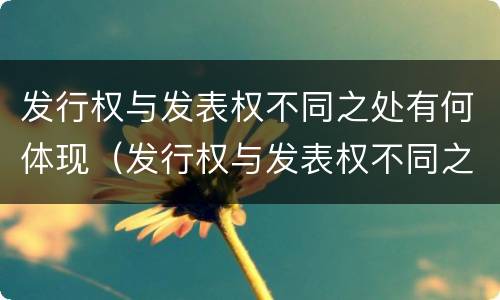 发行权与发表权不同之处有何体现（发行权与发表权不同之处有何体现呢）