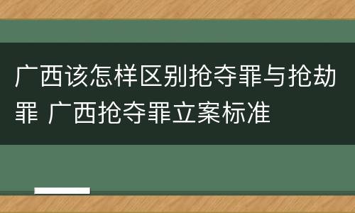 广西该怎样区别抢夺罪与抢劫罪 广西抢夺罪立案标准