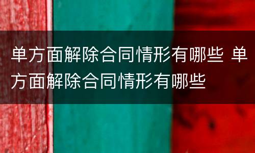 单方面解除合同情形有哪些 单方面解除合同情形有哪些
