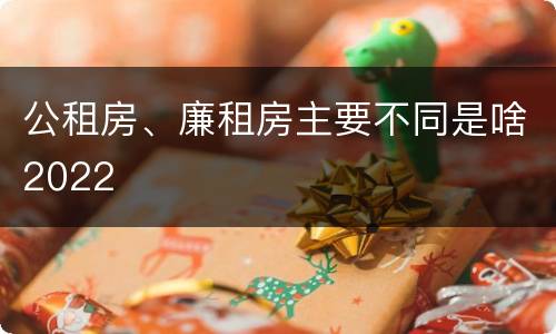 公租房、廉租房主要不同是啥2022