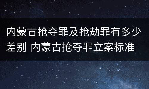 内蒙古抢夺罪及抢劫罪有多少差别 内蒙古抢夺罪立案标准
