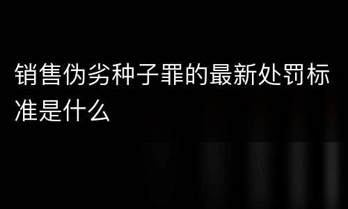 销售伪劣种子罪的最新处罚标准是什么