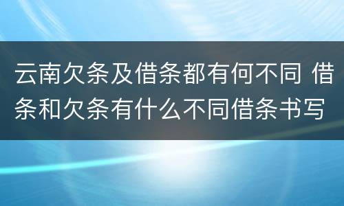 云南欠条及借条都有何不同 借条和欠条有什么不同借条书写