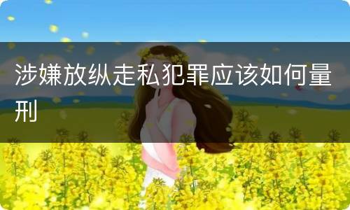 涉嫌放纵走私犯罪应该如何量刑