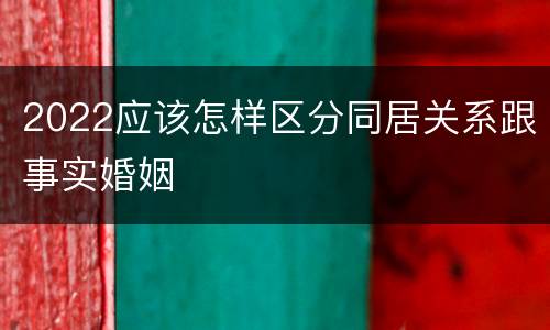 2022应该怎样区分同居关系跟事实婚姻