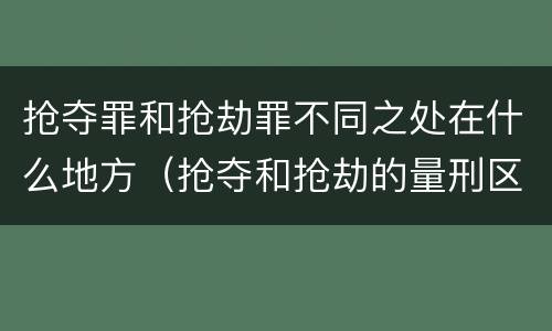 抢夺罪和抢劫罪不同之处在什么地方（抢夺和抢劫的量刑区别）