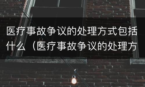 医疗事故争议的处理方式包括什么（医疗事故争议的处理方式包括什么内容）