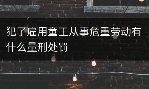 犯了雇用童工从事危重劳动有什么量刑处罚