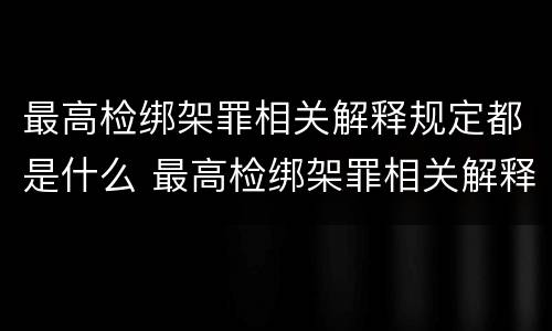 最高检绑架罪相关解释规定都是什么 最高检绑架罪相关解释规定都是什么罪名