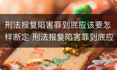 刑法报复陷害罪到底应该要怎样断定 刑法报复陷害罪到底应该要怎样断定呢