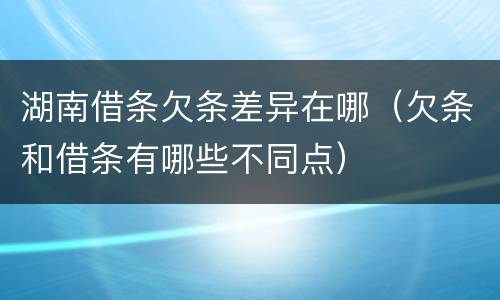 湖南借条欠条差异在哪（欠条和借条有哪些不同点）