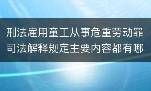 刑法雇用童工从事危重劳动罪司法解释规定主要内容都有哪些