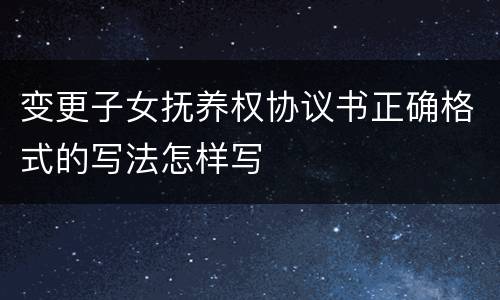 变更子女抚养权协议书正确格式的写法怎样写