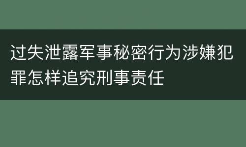 过失泄露军事秘密行为涉嫌犯罪怎样追究刑事责任