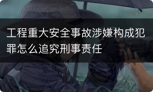 工程重大安全事故涉嫌构成犯罪怎么追究刑事责任
