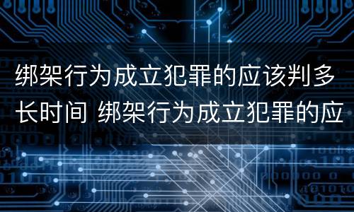 绑架行为成立犯罪的应该判多长时间 绑架行为成立犯罪的应该判多长时间缓刑