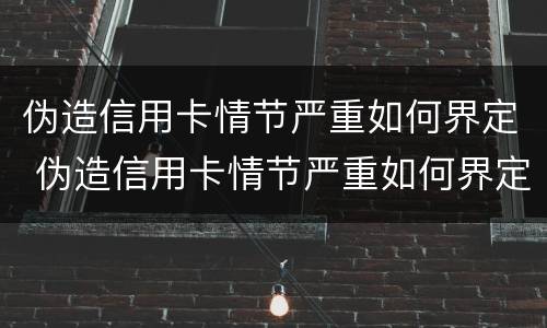 伪造信用卡情节严重如何界定 伪造信用卡情节严重如何界定罪名