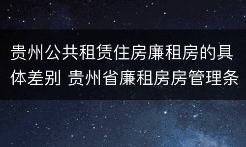贵州公共租赁住房廉租房的具体差别 贵州省廉租房房管理条例