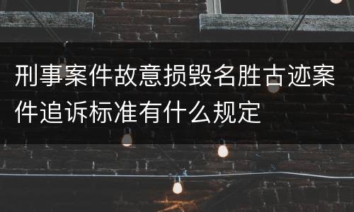 刑事案件故意损毁名胜古迹案件追诉标准有什么规定