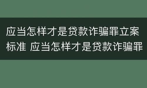应当怎样才是贷款诈骗罪立案标准 应当怎样才是贷款诈骗罪立案标准呢