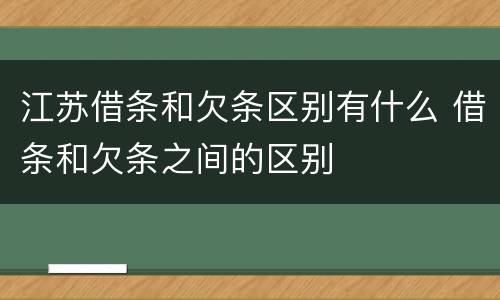 江苏借条和欠条区别有什么 借条和欠条之间的区别