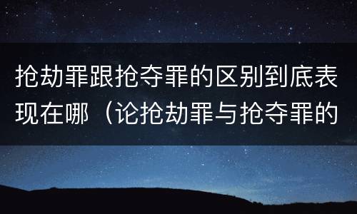抢劫罪跟抢夺罪的区别到底表现在哪（论抢劫罪与抢夺罪的区别）