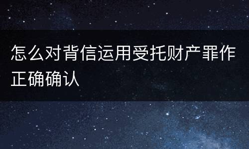 怎么对背信运用受托财产罪作正确确认