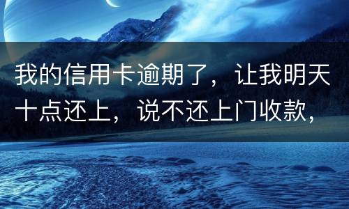 我的信用卡逾期了，让我明天十点还上，说不还上门收款，上门收款会怎么样