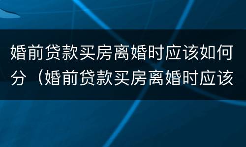 婚前贷款买房离婚时应该如何分(婚前贷款买房离婚时应该如何分配)