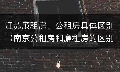 江苏廉租房、公租房具体区别（南京公租房和廉租房的区别）