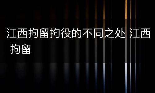 江西拘留拘役的不同之处 江西 拘留