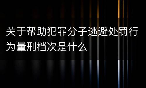 关于帮助犯罪分子逃避处罚行为量刑档次是什么