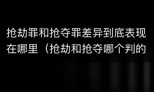 抢劫罪和抢夺罪差异到底表现在哪里（抢劫和抢夺哪个判的重）