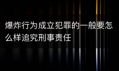 爆炸行为成立犯罪的一般要怎么样追究刑事责任